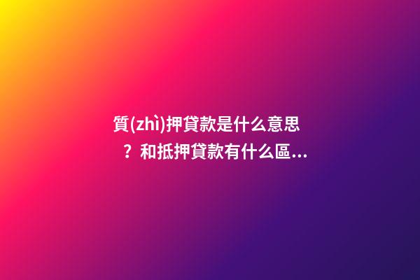 質(zhì)押貸款是什么意思？和抵押貸款有什么區(qū)別？